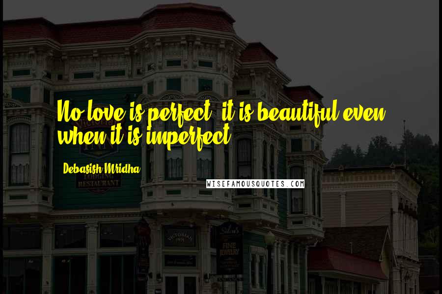 Debasish Mridha Quotes: No love is perfect; it is beautiful even when it is imperfect.