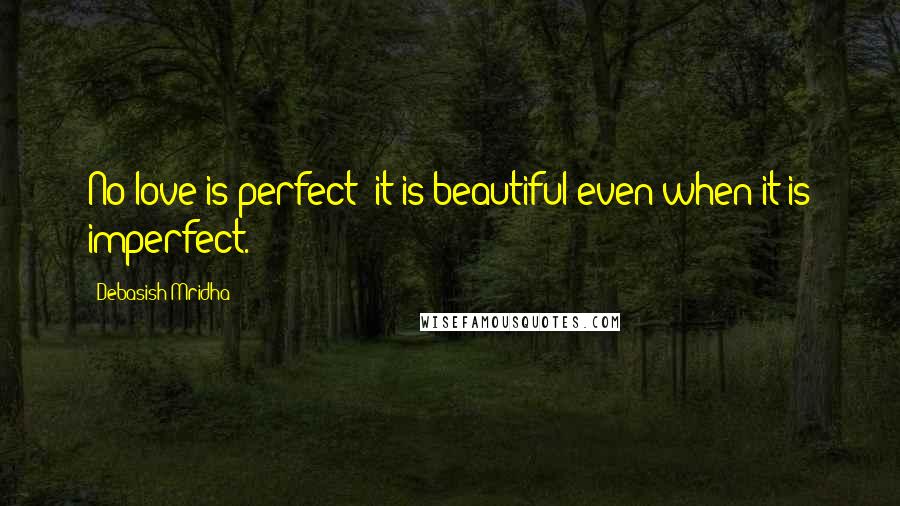 Debasish Mridha Quotes: No love is perfect; it is beautiful even when it is imperfect.