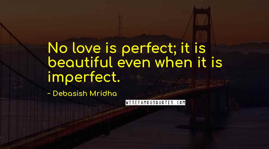 Debasish Mridha Quotes: No love is perfect; it is beautiful even when it is imperfect.