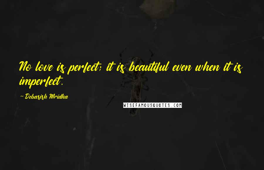 Debasish Mridha Quotes: No love is perfect; it is beautiful even when it is imperfect.