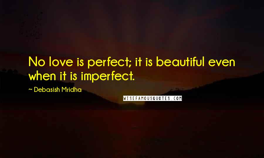 Debasish Mridha Quotes: No love is perfect; it is beautiful even when it is imperfect.