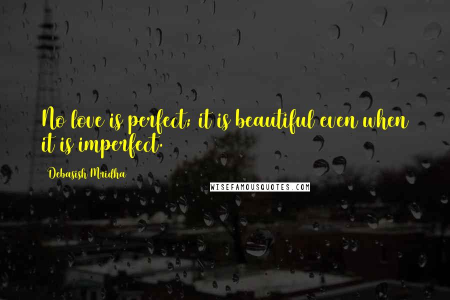 Debasish Mridha Quotes: No love is perfect; it is beautiful even when it is imperfect.