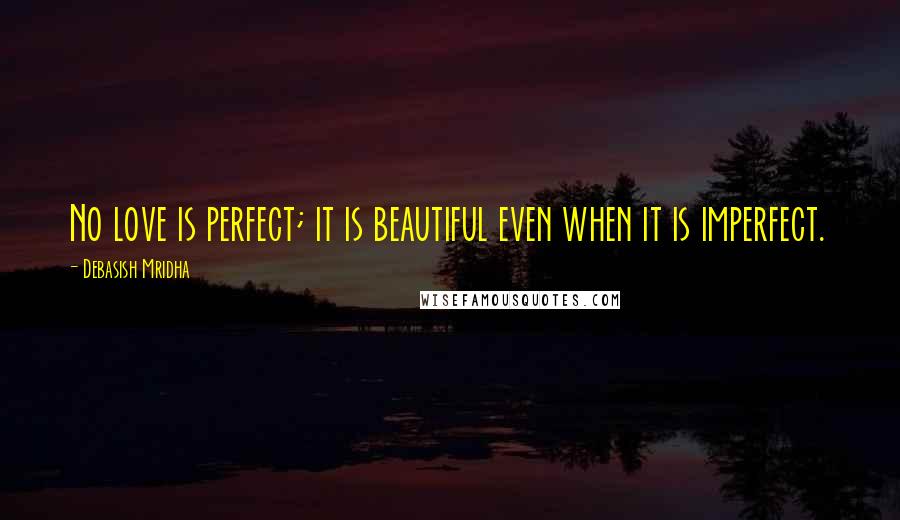 Debasish Mridha Quotes: No love is perfect; it is beautiful even when it is imperfect.