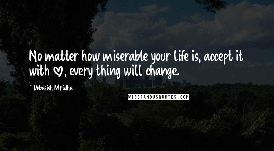 Debasish Mridha Quotes: No matter how miserable your life is, accept it with love, every thing will change.