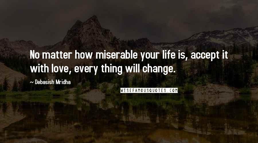 Debasish Mridha Quotes: No matter how miserable your life is, accept it with love, every thing will change.