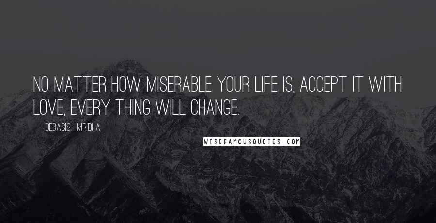 Debasish Mridha Quotes: No matter how miserable your life is, accept it with love, every thing will change.