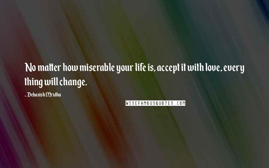 Debasish Mridha Quotes: No matter how miserable your life is, accept it with love, every thing will change.