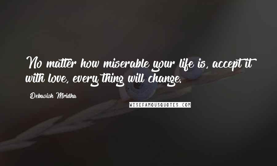 Debasish Mridha Quotes: No matter how miserable your life is, accept it with love, every thing will change.