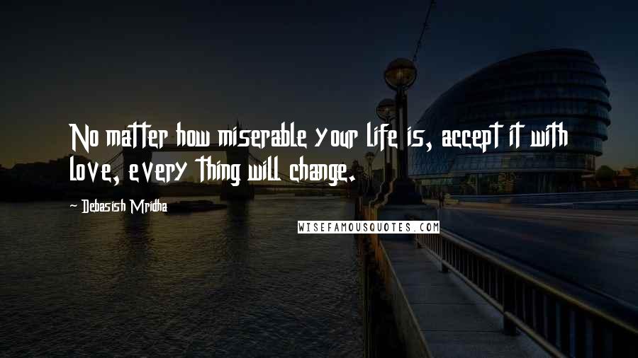 Debasish Mridha Quotes: No matter how miserable your life is, accept it with love, every thing will change.
