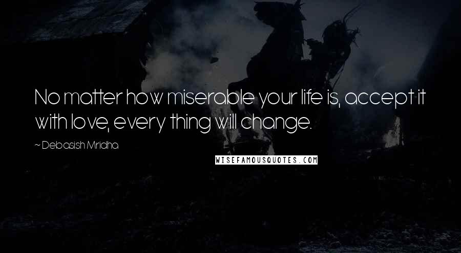 Debasish Mridha Quotes: No matter how miserable your life is, accept it with love, every thing will change.