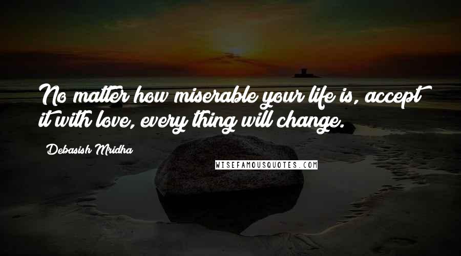 Debasish Mridha Quotes: No matter how miserable your life is, accept it with love, every thing will change.