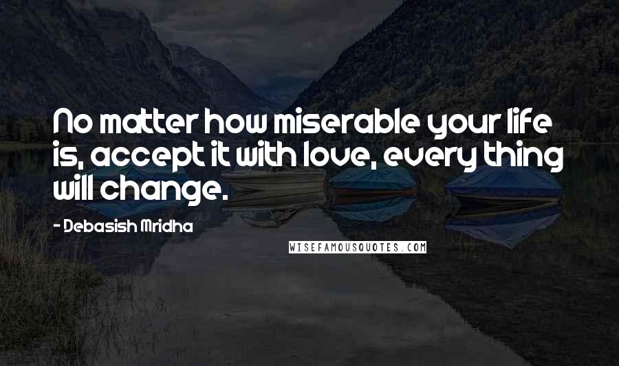 Debasish Mridha Quotes: No matter how miserable your life is, accept it with love, every thing will change.