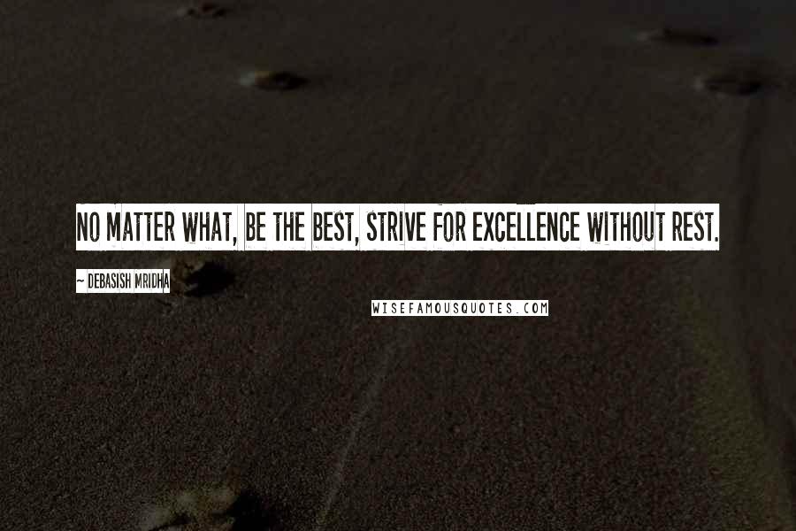 Debasish Mridha Quotes: No matter what, be the best, strive for excellence without rest.