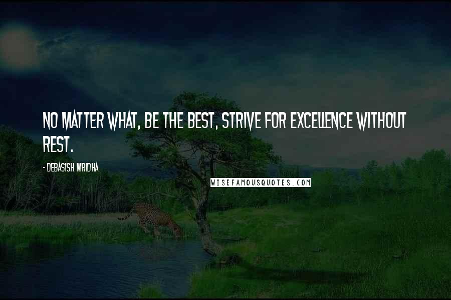 Debasish Mridha Quotes: No matter what, be the best, strive for excellence without rest.