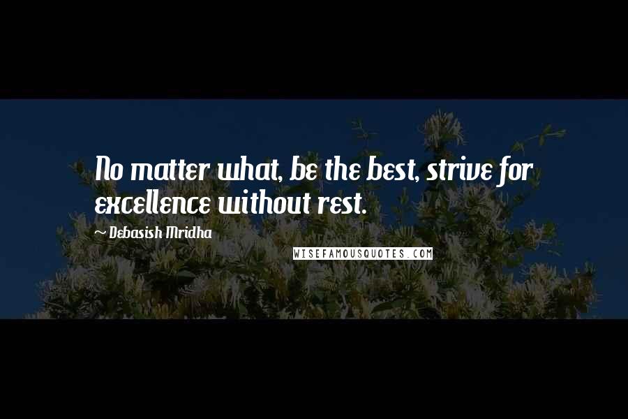 Debasish Mridha Quotes: No matter what, be the best, strive for excellence without rest.