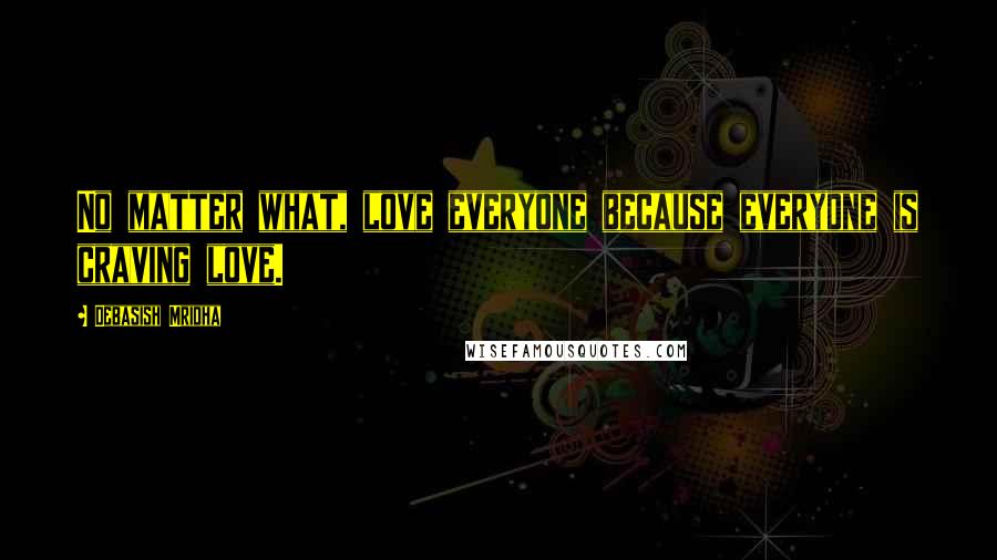 Debasish Mridha Quotes: No matter what, love everyone because everyone is craving love.