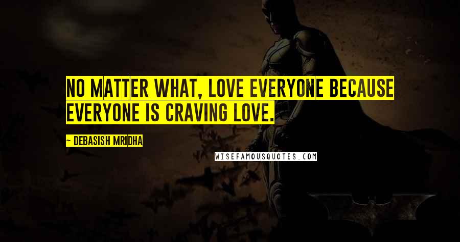 Debasish Mridha Quotes: No matter what, love everyone because everyone is craving love.