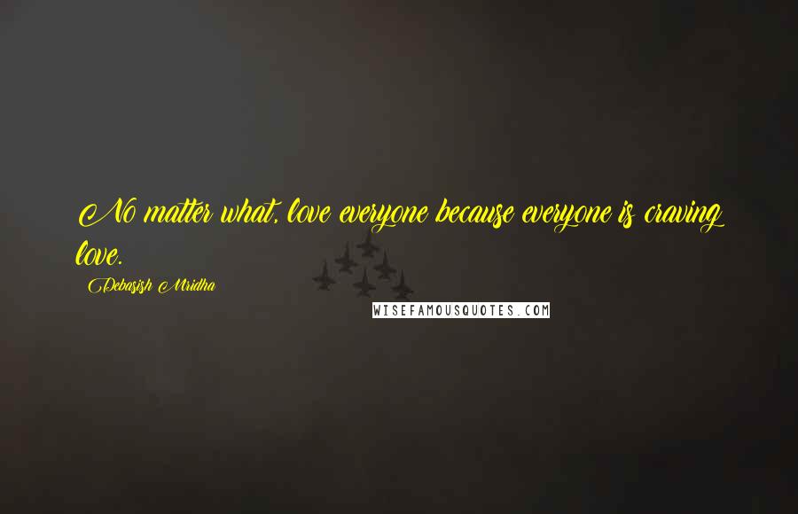 Debasish Mridha Quotes: No matter what, love everyone because everyone is craving love.