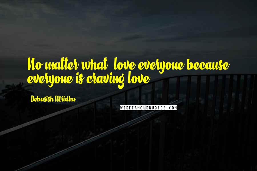 Debasish Mridha Quotes: No matter what, love everyone because everyone is craving love.