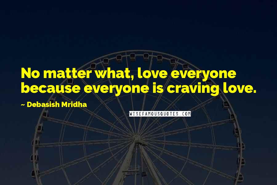 Debasish Mridha Quotes: No matter what, love everyone because everyone is craving love.