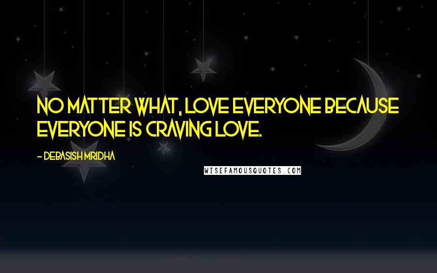 Debasish Mridha Quotes: No matter what, love everyone because everyone is craving love.