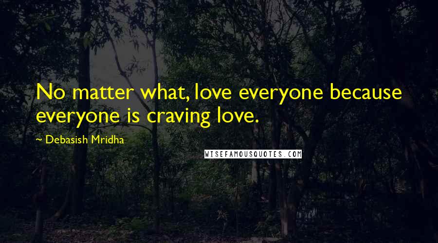 Debasish Mridha Quotes: No matter what, love everyone because everyone is craving love.