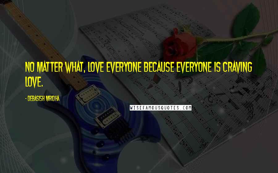 Debasish Mridha Quotes: No matter what, love everyone because everyone is craving love.