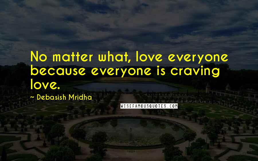 Debasish Mridha Quotes: No matter what, love everyone because everyone is craving love.