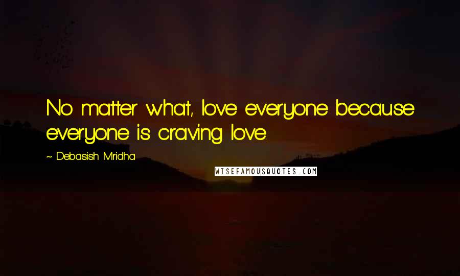 Debasish Mridha Quotes: No matter what, love everyone because everyone is craving love.