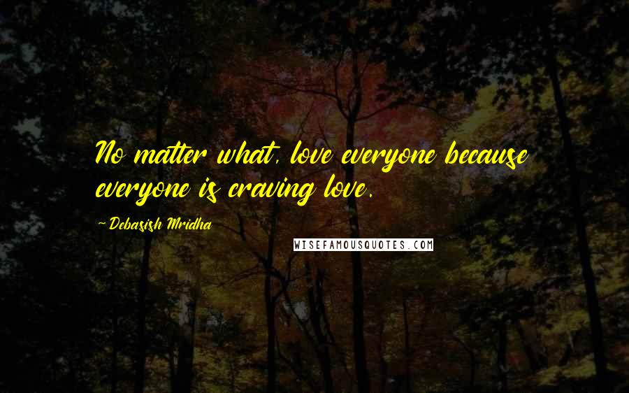 Debasish Mridha Quotes: No matter what, love everyone because everyone is craving love.