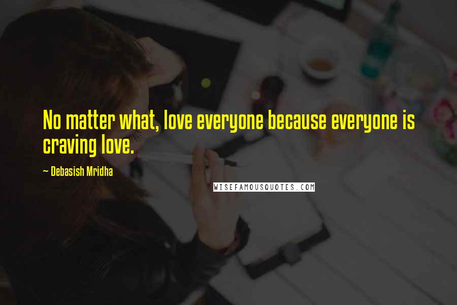 Debasish Mridha Quotes: No matter what, love everyone because everyone is craving love.