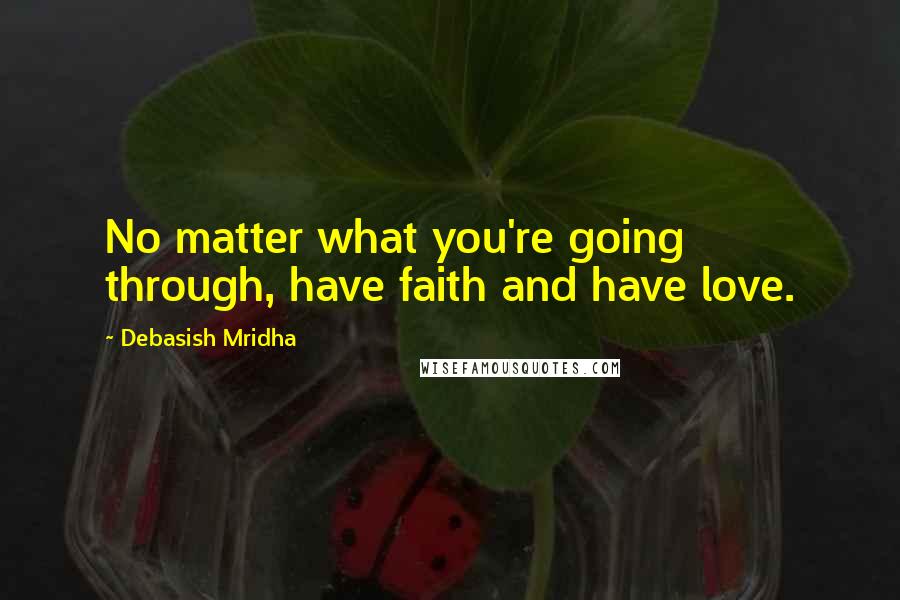 Debasish Mridha Quotes: No matter what you're going through, have faith and have love.