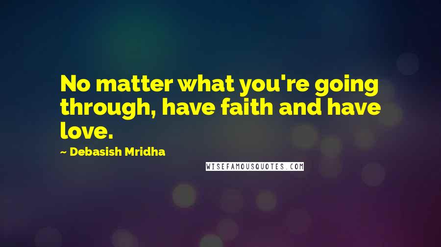 Debasish Mridha Quotes: No matter what you're going through, have faith and have love.