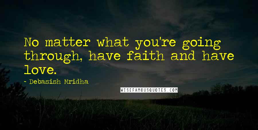 Debasish Mridha Quotes: No matter what you're going through, have faith and have love.