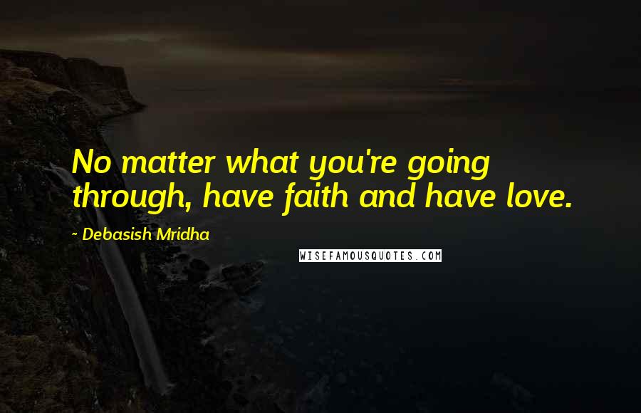 Debasish Mridha Quotes: No matter what you're going through, have faith and have love.