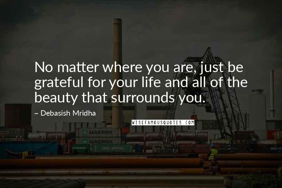 Debasish Mridha Quotes: No matter where you are, just be grateful for your life and all of the beauty that surrounds you.