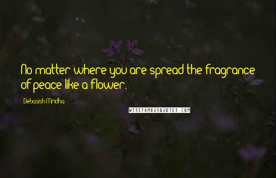 Debasish Mridha Quotes: No matter where you are spread the fragrance of peace like a flower.