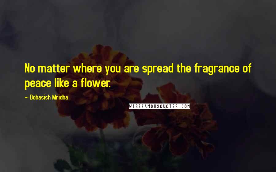 Debasish Mridha Quotes: No matter where you are spread the fragrance of peace like a flower.