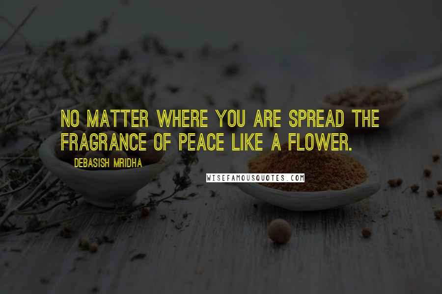 Debasish Mridha Quotes: No matter where you are spread the fragrance of peace like a flower.