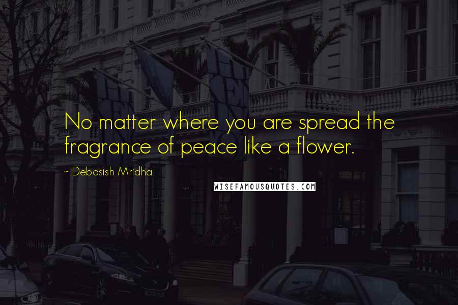 Debasish Mridha Quotes: No matter where you are spread the fragrance of peace like a flower.