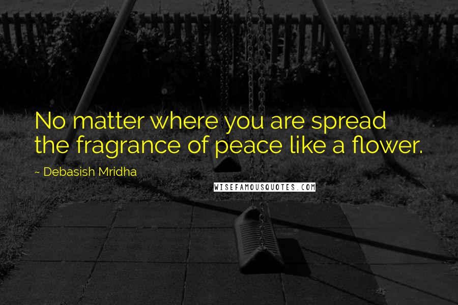 Debasish Mridha Quotes: No matter where you are spread the fragrance of peace like a flower.