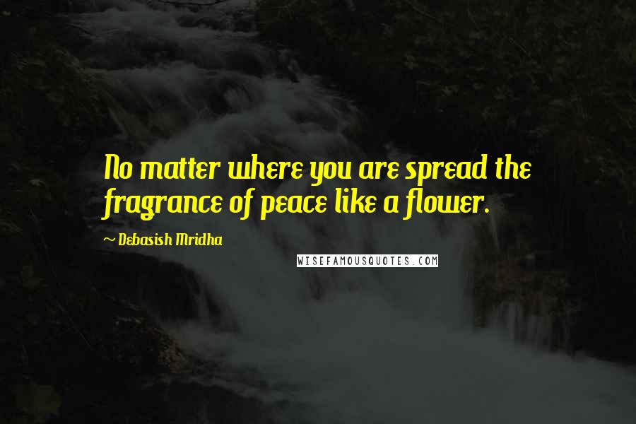 Debasish Mridha Quotes: No matter where you are spread the fragrance of peace like a flower.
