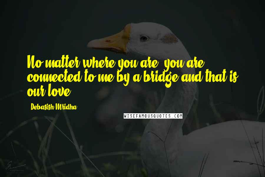 Debasish Mridha Quotes: No matter where you are, you are connected to me by a bridge and that is our love.