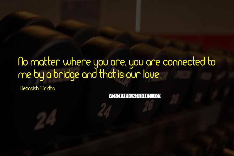 Debasish Mridha Quotes: No matter where you are, you are connected to me by a bridge and that is our love.