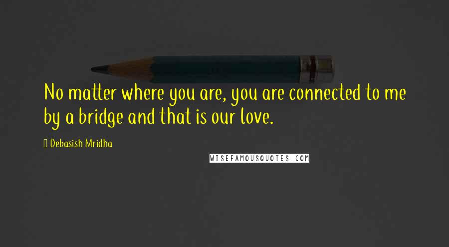 Debasish Mridha Quotes: No matter where you are, you are connected to me by a bridge and that is our love.