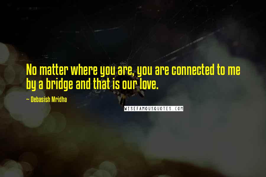 Debasish Mridha Quotes: No matter where you are, you are connected to me by a bridge and that is our love.