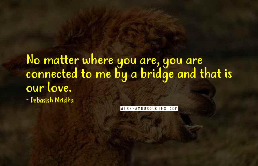 Debasish Mridha Quotes: No matter where you are, you are connected to me by a bridge and that is our love.