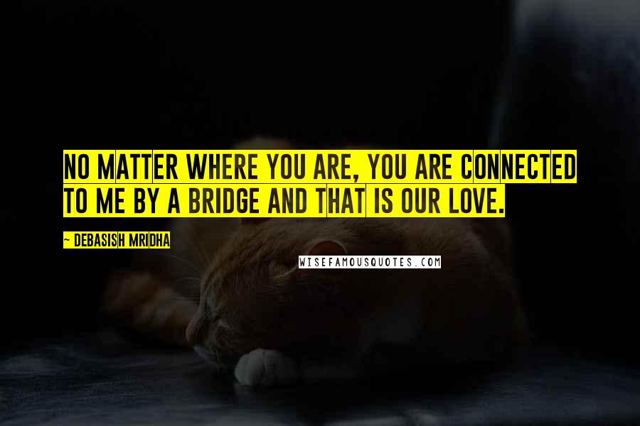 Debasish Mridha Quotes: No matter where you are, you are connected to me by a bridge and that is our love.