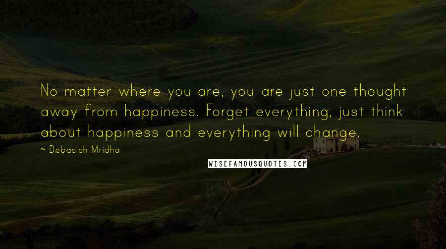 Debasish Mridha Quotes: No matter where you are, you are just one thought away from happiness. Forget everything; just think about happiness and everything will change.
