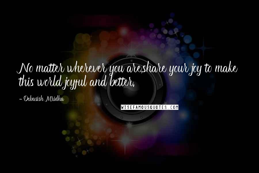 Debasish Mridha Quotes: No matter wherever you are,share your joy to make this world joyful and better.